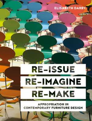 Re-Issue, Re-Imagine & Re-Make: Appropriation in Contemporary Furniture Design de Elisabeth Darby