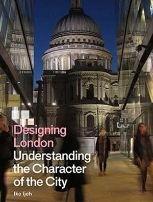 Designing London: Understanding the Character of the City de Ike Ijeh