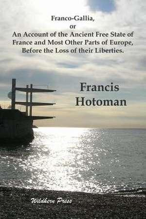 Franco-Gallia, or An Account of the Ancient Free State of France and Most Other Parts of Europe, Before the Loss of their Liberties. de Francis Hotoman