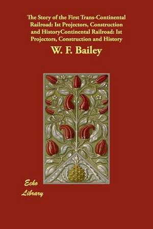 The Story of the First Trans-Continental Railroad: Ist Projectors, Construction and History de W. F. Bailey