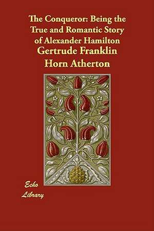 The Conqueror: Being the True and Romantic Story of Alexander Hamilton de Gertrude Franklin Horn Atherton