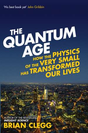 The Quantum Age: How the Physics of the Very Small has Transformed Our Lives de Brian Clegg