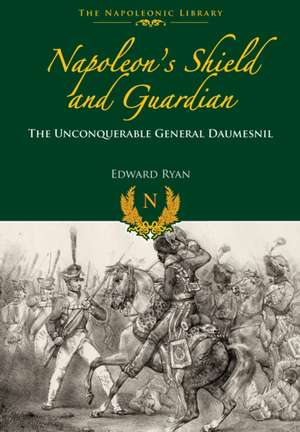 Napoleon S Shield and Guardian: The Unconquerable General Daumesnil de Edward Ryan