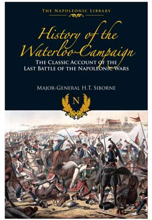 History of the Waterloo Campaign : The Classic Account of the Last Battle of the Napoleonic Wars de Captain William Siborne