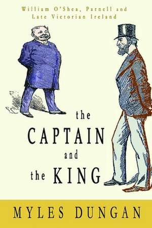 The Captain and the King: William O'Shea, Parnell and Late Victorian Ireland de Myles Dungan