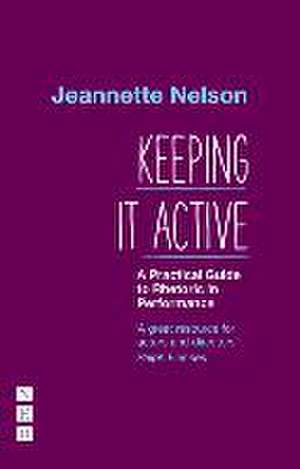 Keeping It Active: A Practical Guide to Rhetoric in Performance de Jeannette Nelson