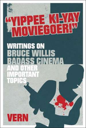 Yipee KI-Yay Moviegoer!: Writings on Bruce Willis, Badass Cinema and Other Important Topics de Vern