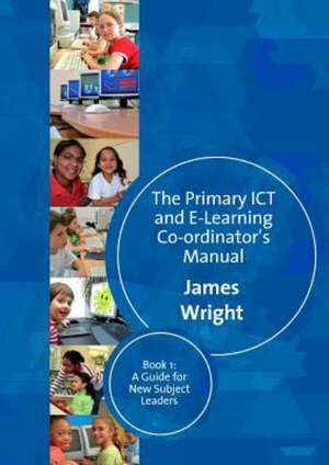 The Primary ICT & E-learning Co-ordinator's Manual: Book One, A Guide for New Subject Leaders de James Wright