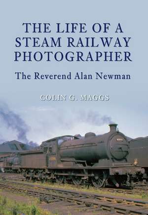 The Life of a Steam Railway Photographer: The Reverend Alan Newman de Colin Maggs