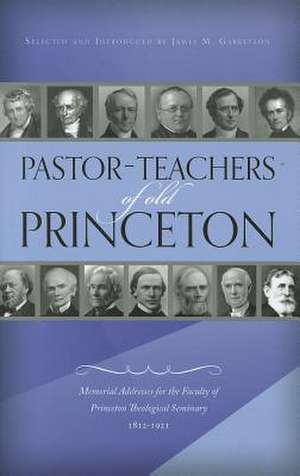 Pastor-Teachers of Old Princeton: Memorial Addresses for the Faculty of Princeton Theological Seminary 1812-1921 de James M. Garretson