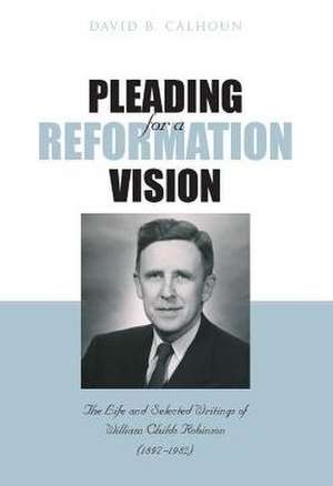 Pleading for a Reformation Vision: The Life and Selected Writings of William Childs Robinson (1897-1982) de David B. Calhoun