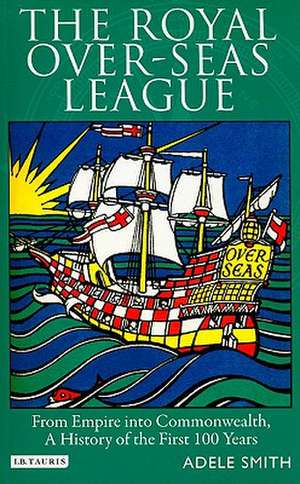 The Royal Over-Seas League: From Empire Into Commonwealth, A History of the First 100 Years de Adele Smith