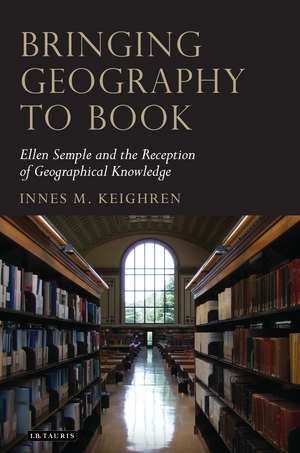 Bringing Geography to Book: Ellen Semple and the Reception of Geographical Knowledge de Innes M. Keighren