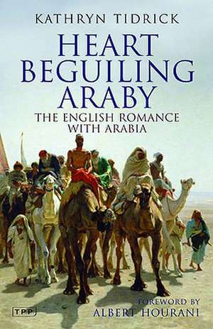 Heart Beguiling Araby: The English Romance with Arabia de Kathryn Tidrick