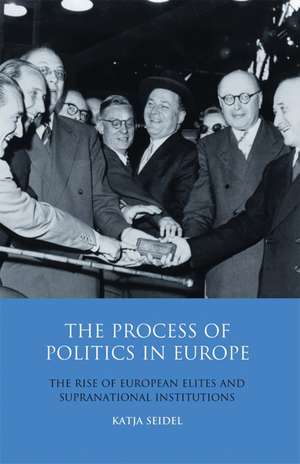 The Process of Politics in Europe: The Rise of European Elites and Supranational Institutions de Dr Katja Seidel