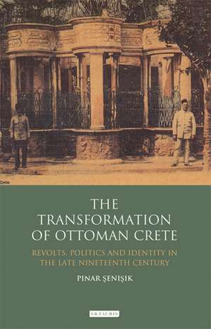 The Transformation of Ottoman Crete: Revolts, Politics and Identity in the Late Nineteenth Century de Pinar Senisik