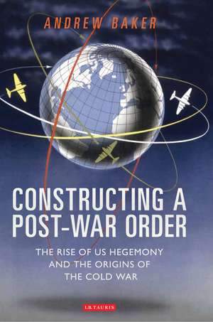 Constructing a Post-War Order: The Rise of US Hegemony and the Origins of the Cold War de Andrew Baker