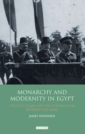 Monarchy and Modernity in Egypt: Politics, Islam and Neo-Colonialism Between the Wars de James Whidden