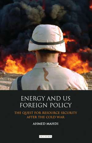 Energy and US Foreign Policy: The Quest for Resource Security After the Cold War de Ahmed Mahdi