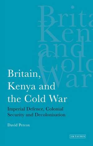 Britain, Kenya and the Cold War: Imperial Defence, Colonial Security and Decolonisation de David Percox