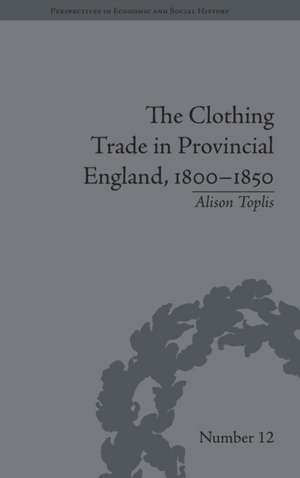 The Clothing Trade in Provincial England, 1800-1850 de Alison Toplis