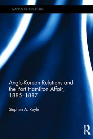 Anglo-Korean Relations and the Port Hamilton Affair, 1885-1887 de Stephen A. Royle