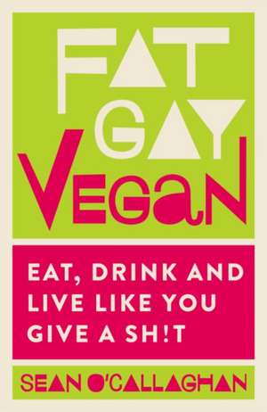 Fat Gay Vegan: Eat, Drink and Live Like You Give a Sh*t de Sean O'Callaghan