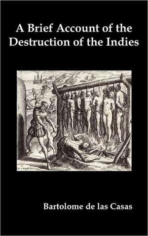 A Brief Account of the Destruction of the Indies, Or, a Faithful Narrative of the Horrid and Unexampled Massacres Committed by the Popish Spanish Pa de Bartolome De Las Casas