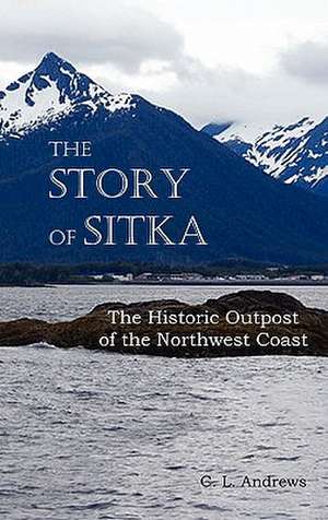 The Story of Sitka the Historic Outpost of the Northwest Coast (Fully Illustrated.) de C. L. Andrews