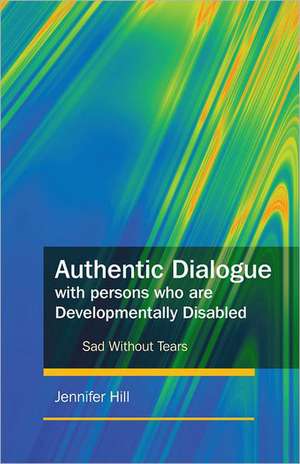 Authentic Dialogue with Persons Who Are Developmentally Disabled: Sad Without Tears de Jennifer Hill