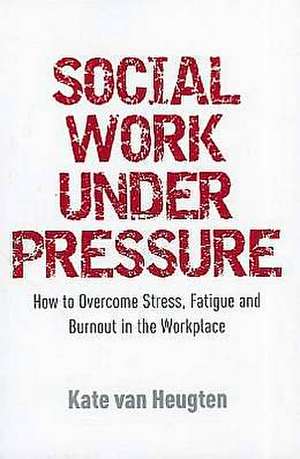 Social Work Under Pressure: How to Overcome Stress, Fatigue and Burnout in the Workplace de Kate Van Heugten