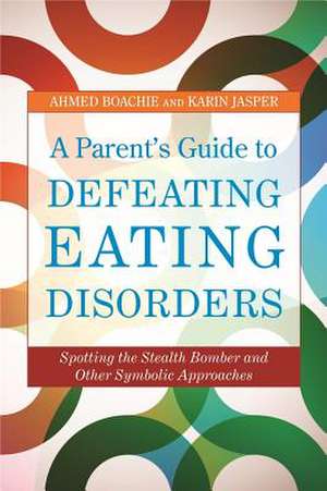 A Parent's Guide to Defeating Eating Disorders: Spotting the Stealth Bomber and Other Symbolic Approaches de Ahmed Boachie