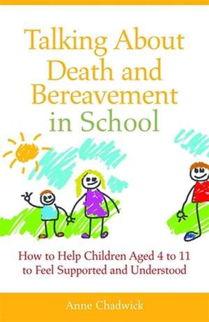 Talking about Death and Bereavement in School: How to Help Children Aged 4 to 11 to Feel Supported and Understood de Ann Chadwick