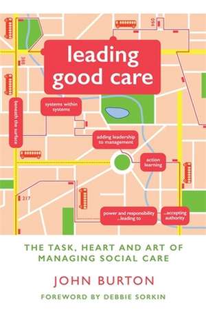 Leading Good Care: The Task, Heart and Art of Managing Social Care de John Burton