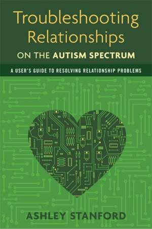 Troubleshooting Relationships on the Autism Spectrum: A User's Guide to Resolving Relationship Problems de Ashley Stanford