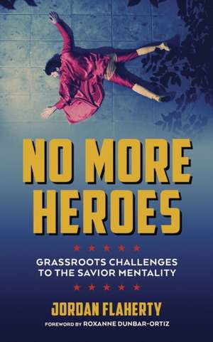 No More Heroes: Grassroots Challenges to the Savior Mentality de Jordan Flaherty