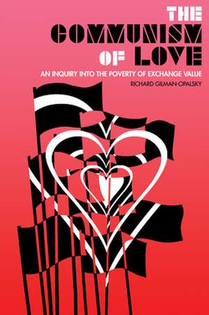 The Communism of Love: An Inquiry into the Poverty of Exchange Value de Richard Gilman-Opalsky