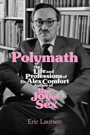 Polymath: The Life and Professions of Dr Alex Comfort, Author of The Joy of Sex de Eric Laursen