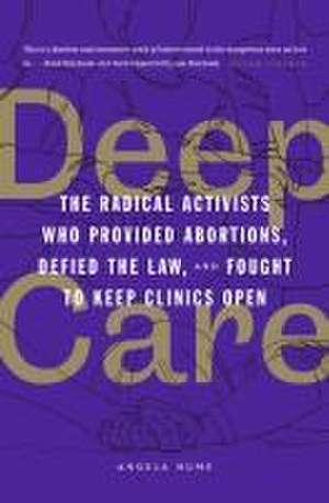 Deep Care: The Radical Activists Who Provided Abortions, Defied the Law and Fought to Keep Clinics Open de Angela Hume