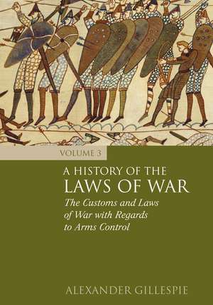 A History of the Laws of War: Volume 3: The Customs and Laws of War with Regards to Arms Control de Dr Alexander Gillespie