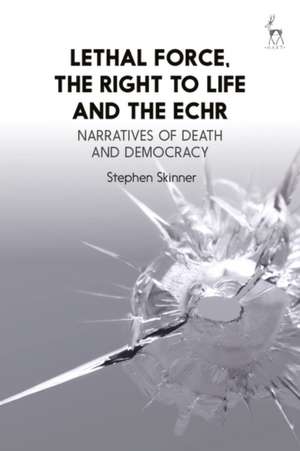 Lethal Force, the Right to Life and the ECHR: Narratives of Death and Democracy de Dr Stephen Skinner