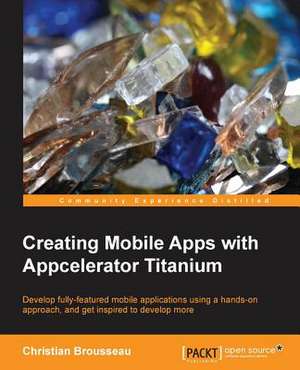 Creating Mobile Apps with Appcelerator Titanium de Christian Brousseau