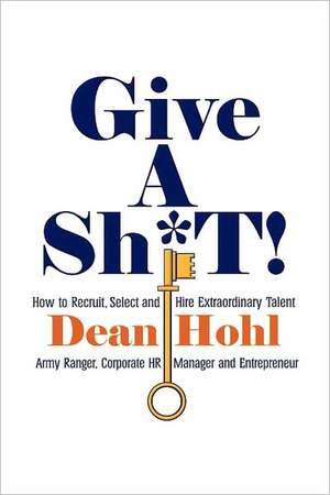 Give a Sh*t! How to Recruit, Select, and Hire Extraordinary Talent de Dean Hohl