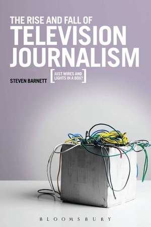 The Rise and Fall of Television Journalism in the UK: Just Wires and Lights in a Box? de Steven Barnett