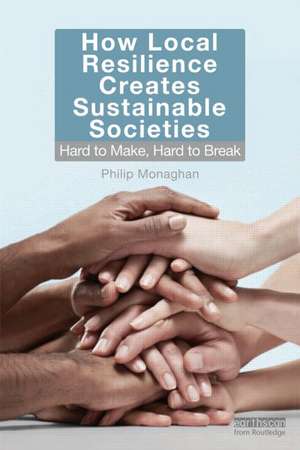 How Local Resilience Creates Sustainable Societies: Hard to Make, Hard to Break de Philip Monaghan