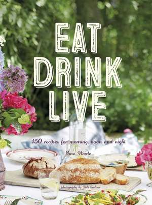 Eat Drink Live: 150 recipes for morning, noon and night de Fran Warde