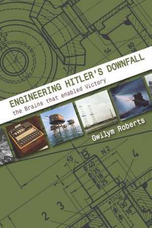 Engineering Hitler's Downfall: The Brains That Enabled Victory de Gwllym Roberts