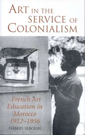 Art in the Service of Colonialism: French Art Education in Morocco 1912-1956 de Hamid Irbouh