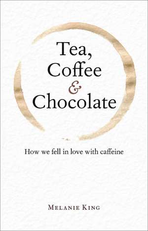 Tea, Coffee & Chocolate: How We Fell in Love with Caffeine de Melanie King