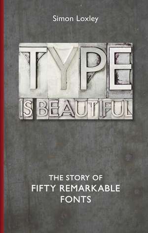 Type is Beautiful: The Story of Fifty Remarkable Fonts de Simon Loxley